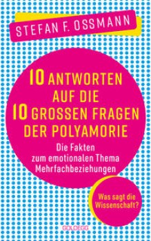 10 ANTWORTEN AUF DIE 10 GROSSEN FRAGEN DER POLYAMORIE von STEFAN F. OSSMANN